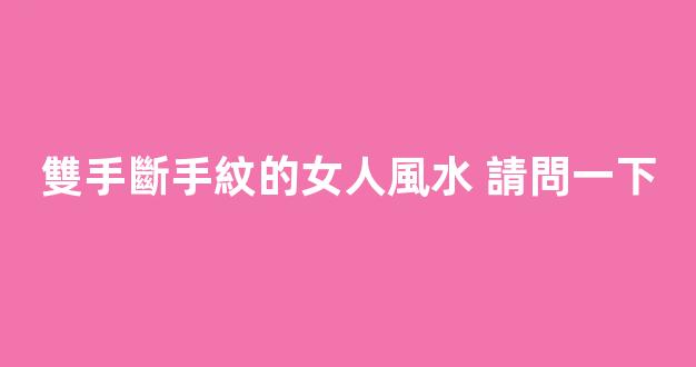 雙手斷手紋的女人風水 請問一下